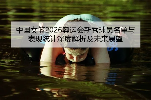 中国女篮2026奥运会新秀球员名单与表现统计深度解析及未来展望