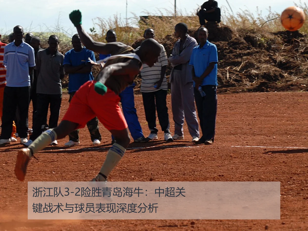 浙江队3-2险胜青岛海牛：中超关键战术与球员表现深度分析